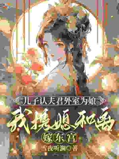 儿子认夫君外室为娘，我携媳和离嫁东宫！