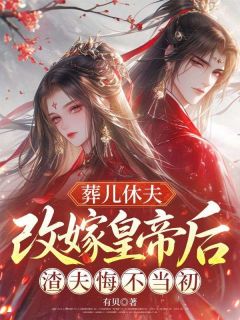 葬儿休夫，改嫁皇帝后渣夫悔不当初