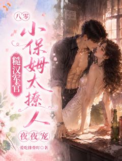 八零小保姆太撩人糙汉军官夜夜宠