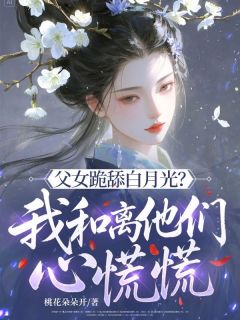 父女跪舔白月光？我和离他们心慌慌