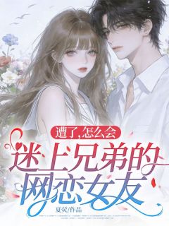 遭了，怎么会迷上兄弟的网恋女友