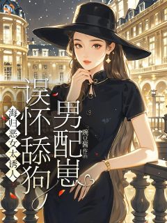 《海归恶女太诱人，误怀舔狗男配崽》小说全文精彩试读 《海归恶女太诱人，误怀舔狗男配崽》最新章节列表