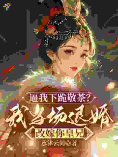 《逼我下跪敬茶？我当场退婚改嫁你皇兄》最新章节免费阅读（完整版未删节）
