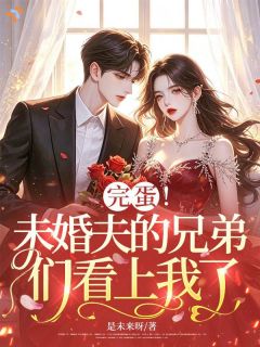 完蛋！未婚夫的兄弟们看上我了原著小说免费阅读