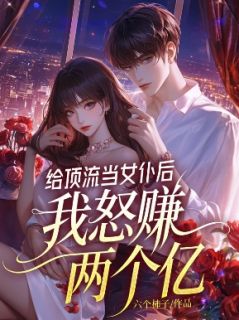 给顶流当女仆后，我怒赚两个亿