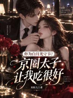 你为白月光守节？京圈太子让我吃很好