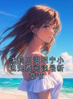 《沈鹤川温昭宁小说免费阅读最新章节》小说免费阅读 《沈鹤川温昭宁小说免费阅读最新章节》最新章节列表