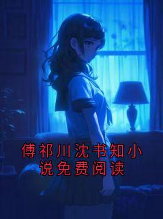 《傅祁川沈书知小说免费阅读》小说完结版精彩阅读 傅祁川沈书知小说阅读