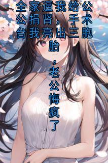 全家逼我给公公捐肾，手术台我亮出三胞胎，老公悔疯了
