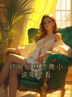 《顾景辰林思晚小说哪里看》小说全文免费试读 《顾景辰林思晚小说哪里看》最新章节列表