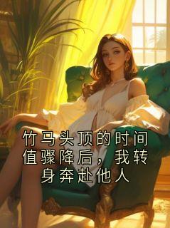竹马头顶的时间值骤降后，我转身奔赴他人顾景辰谢晚茵小说阅读 竹马头顶的时间值骤降后，我转身奔赴他人文本在线阅读