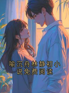 喻沉舟林静初小说免费阅读