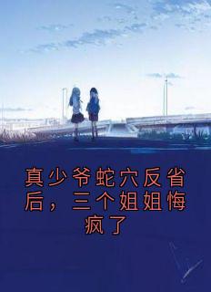 真少爷蛇穴反省后，三个姐姐悔疯了