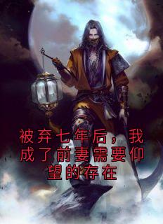 被弃七年后，我成了前妻需要仰望的存在