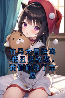 竹马大冒险骂我丑逗校花，我偷偷改了志愿