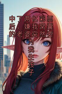 中了两亿彩票后，嫌我窝囊的老婆突然要为我生孩子