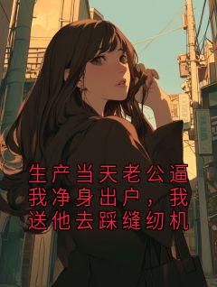 生产当天老公逼我净身出户，我送他去踩缝纫机