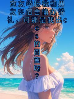 室友举报我和男友在宿舍偷办婚礼，可那是我出cos的闺蜜呀？