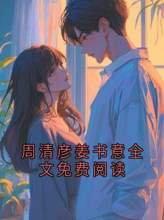 周清彦姜书意全文免费阅读