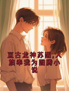 亘古龙神苏醒,人族奉我为图腾小说