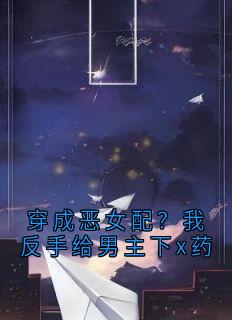 穿成恶女配？我反手给男主下x药