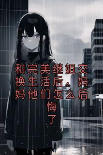 和完美继姐交换生活后，妈妈他们怎么后悔了
