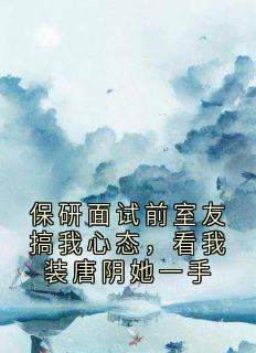 保研面试前室友搞我心态，看我装唐阴她一手