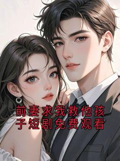 前妻求我救他孩子短剧免费观看