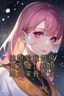 弟媳偷我婚房开直播，我甩出全家骨灰盒