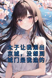 太子让我滚出京城，没想到城门是我造的
