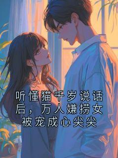 听懂猫千岁说话后，万人嫌捞女被宠成心尖尖