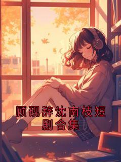 顾砚辞沈南枝短剧合集