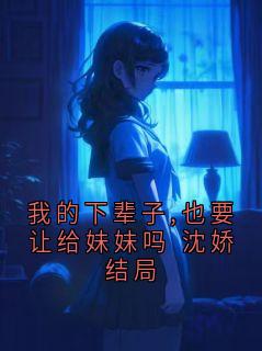 我的下辈子,也要让给妹妹吗 沈娇结局