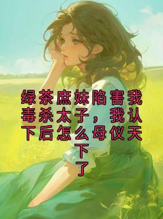 绿茶庶妹陷害我毒杀太子，我认下后怎么母仪天下了