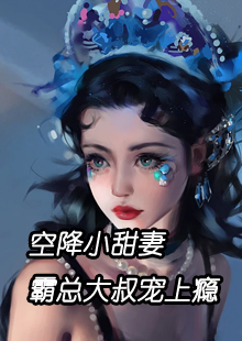 空降小甜妻霸总大叔宠上瘾全文免费阅读 空降小甜妻霸总大叔宠上瘾懒懒的一小只
