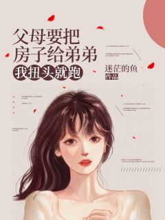 《父母要把房子给弟弟，我扭头就跑》全集免费在线阅读（林飞）