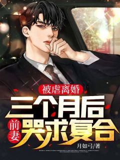 被虐离婚，三个月后前妻哭求复合小说最新章节免费阅读（精彩章节未删节）