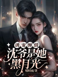 《诱宠缠情：沈爷是她黑月光》小说完结版在线阅读 陈韵初沈时景小说全文