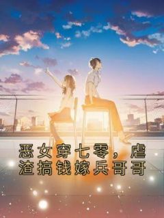 《军婚甜如蜜，恶女穿七零被宠上天》小说全文免费试读 《军婚甜如蜜，恶女穿七零被宠上天》最新章节列表