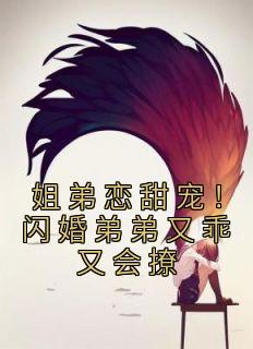 《姐弟恋甜宠！闪婚弟弟又乖又会撩》小说全文精彩阅读 《姐弟恋甜宠！闪婚弟弟又乖又会撩》最新章节目录