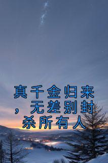 柳小棉向柏凯by京祺 真千金归来，无差别封杀所有人全文免费阅读