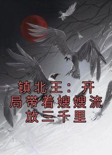 《镇北王：开局带着嫂嫂流放三千里》小说全文在线阅读 谢宇叶清雪小说全文