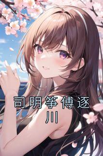 完整版《司明筝傅逐川》司明筝傅逐川全文免费阅读