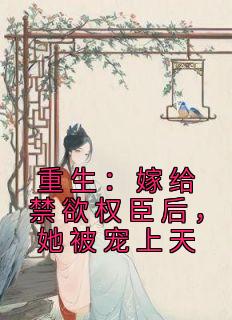 《重生：嫁给禁欲权臣后，她被宠上天》小说免费试读 《重生：嫁给禁欲权臣后，她被宠上天》最新章节列表