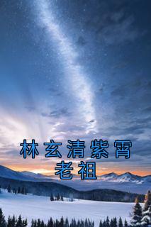《林玄清紫霄老祖》小说章节免费阅读 林玄清紫霄小说全文
