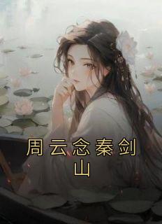 周云念秦剑山小说阅读 周云念秦剑山小说周云念秦剑山