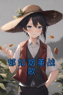 《郁如烟董战歌》小说章节目录精彩阅读 郁如烟董战歌小说阅读