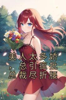 美人太多娇，总引疯批总裁尽折腰精彩章节免费试读 江星檀弗兰穆赫小说结局无删节