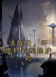 清醒后，坏痞村霸宠她护她胡瑶蒋汉小说全文章节阅读 清醒后，坏痞村霸宠她护她免费精彩章节