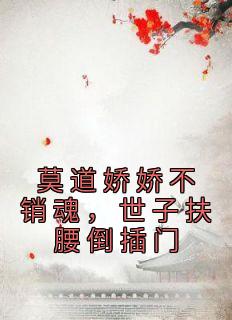 莫道娇娇不销魂，世子扶腰倒插门楚烟李胤小说全文章节阅读 莫道娇娇不销魂，世子扶腰倒插门免费完整版